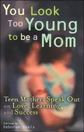 You Don't Look Old Enough to Be a Mom: Teen Mothers Speak Out on Love, Learning and Success