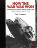 How the War Was Won Command and Technology in the British Army on the Western Front, 1917-1918