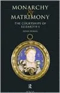 Monarchy and Matrimony: The Courtships of Elizabeth I