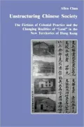 Unstructuring Chinese Society : The Fictions of Colonial Practice and the Changing Realities of Land in the New Territories of Hong Kong