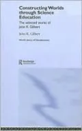 Constructing Worlds Through Science Education: The Selected Works of John K. Gilbert