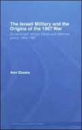The Israeli Military and the Origins of the 1967 War: Government, Armed Forces and Defence Policy, 1963-1967