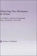Observing Our Hermanos de Armas: U.S. Military Attaches in Gauremala, Cuba, and Bolivia, 1950-1964