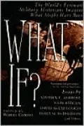 What If?: The World's Foremost Military Historians Imagine What Might Have Been