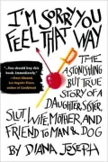I'm Sorry You Feel That Way: The Astonishing But True Story of a Daughter, Sister, Slut, Wife, Mother, and Friend to Man and Dog