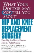 What Your Doctor May Not Tell You about Hip and Knee Replacement Surgery: Everything You Need to Know to Make the Right Decisions