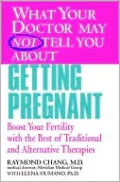 What Your Doctor May Not Tell You About Getting Pregnant: Boost Your Fertility with the Best of Traditional and Alternative Therapies