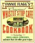 Fannie Flagg's Original Whistle Stop Cafe Cookbook: Featuring Fried Green Tomatoes, Southern Barbecue, Split Banana Pie, & Many Other Great Recipes