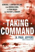 Taking Command: General J. Lawton Collins from Guadalcanal to Utah Beach and Victory in Europe