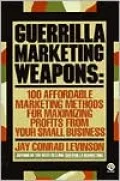 Guerrilla Marketing Weapons: 100 Affordable Marketing Methods for Maximizing Profits from Your Small Business