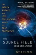 The Source Field Investigations: The Hidden Science and Lost Civilizations behind the 2012 Prophecies