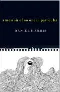 A Memoir of No One in Particular: In Which Our Author Indulges in Naive Indiscretions, a Self-Aggrandizing Solipsism, and an Off-Putting Infatuation with His Own Bodily Functions