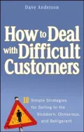 How to Deal with Difficult Customers: 10 Simple Strategies for Selling to the Stubborn, Obnoxious, and Belligerent