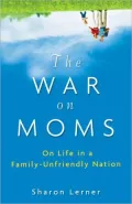 The War on Moms: On Life in a Family-Unfriendly Nation