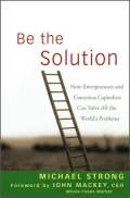 Be the Solution: How Entrepreneurs and Conscious Capitalists Can Solve All the World’s Problems