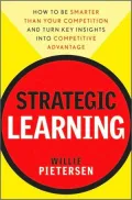 Strategic Learning: How to Be Smarter Than Your Competition and Turn Key Insights into Competitive Advantage