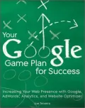 Your Google Game Plan for Success: Increasing Your Web Presence with Google AdWords, Analytics, and Website Optimizer