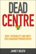Dead Centre: Hope, Possibility and Unity for Canadian Progressives