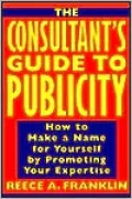 Consultant's Guide to Publicity: How to Make a Name for Yourself by Promoting Your Expertise