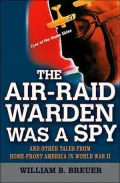 The Air Raid Warden Was a Spy: And Other Tales from Home-Front America in World War II