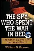 The Spy Who Spent the War in Bed: And Other Bizarre Tales from World War II