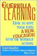 Guerrilla Learning: How to Give Your Kids a Real Education with or without School