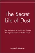 The Secret Life of Dust : From the Cosmos to the Kitchen Counter, the Big Consequences of Little Things