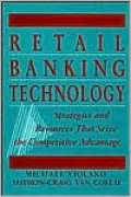 Retail Banking Technology: Strategies and Resources That Seize the Competitive Advantage