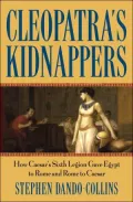 Cleopatra's Kidnappers: How Caesar's Sixth Legion Gave Egypt to Rome and Rome to Caesar