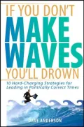 If You Don't Make Waves, You'll Drown: 10 Hard Charging Strategies for Leading in Politically Correct Times
