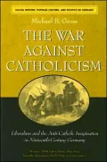The War against Catholicism: Liberalism and the Anti-Catholic Imagination in Nineteenth-Century Germany