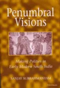 Penumbral Visions : Making Polities in Early Modern South India