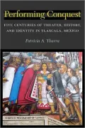 Performing Conquest: Five Centuries of Theater, History, and Identity in Tlaxcala, Mexico