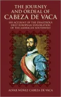 The Journey and Ordeal of Cabeza de Vaca : His Account of the Disastrous First European Exploration of the American Southwest