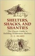 Shelters, Shacks, and Shanties: The Classic Guide to Building Wilderness Shelters