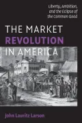 Market Revolution in America: Liberty, Ambition, and the Eclipse of the Common Good