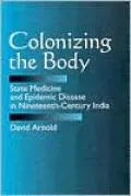 Colonizing the Body - State Medicine and Epidemic Disease in Nineteenth-Century India
