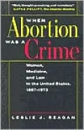When Abortion Was a Crime: Women, Medicine, and Law in the United States, 1867-1973