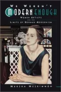 We Weren't Modern Enough: Women Artists and the Limits of German Modernism