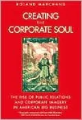 Creating the Corporate Soul: The Rise of Public Relations and Corporate Imagery in American Big Business