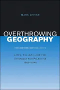 Overthrowing Geography: Jaffa, Tel Aviv, and the Struggle for Palestine, 1880-1948