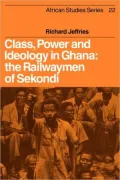 Class, Power and Ideology in Ghana: The Railwaymen of Sekondi