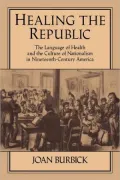 Healing the Republic: The Language of Health and the Culture of Nationalism in Nineteenth-Century America