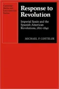 Response to Revolution: Imperial Spain and the Spanish American Revolutions, 1810 1840