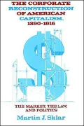 Corporate Reconstruction of American Capitalism, 1890-1916: The Market, the Law, and Politics