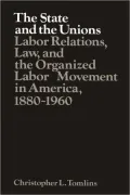 The State and the Unions : Labor Relations, Law, and the Organized Labor Movement in America, 1880-1960