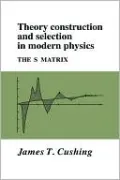 Theory Construction and Selection in Modern Physics: The S Matrix
