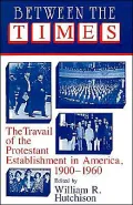 Between the Times: The Travail of the Protestant Establishment in America, 1900-1960