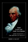 The Last of the Fathers: James Madison and the Republican Legacy
