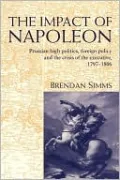 The Impact of Napoleon: Prussian High Politics, Foreign Policy and the Crisis of the Executive, 1797-1806